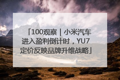 100观察｜小米汽车进入盈利倒计时，YU7定价反映品牌升维战略