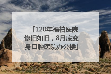 120年福柏医院修旧如旧，8月底变身口腔医院办公楼