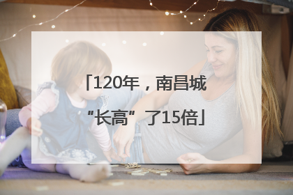 120年，南昌城“长高”了15倍