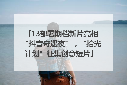 13部暑期档新片亮相“抖音奇遇夜”，“拾光计划”征集创意短片