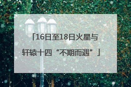 16日至18日火星与轩辕十四“不期而遇”
