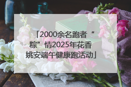 2000余名跑者“粽”情2025年花香姚安端午健康跑活动