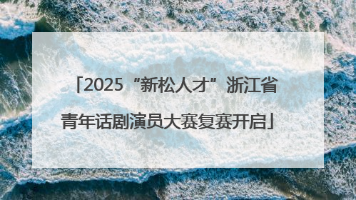 2025“新松人才”浙江省青年话剧演员大赛复赛开启