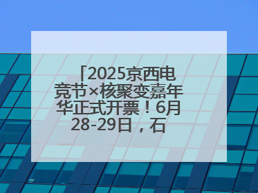 2025京西电竞节×核聚变嘉年华正式开票！6月28-29日，石景山首钢园见