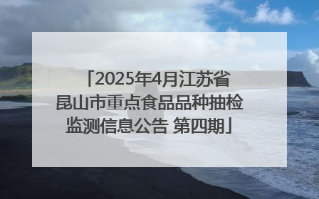 2025年4月江苏省昆山市重点食品品种抽检监测信息公告 第四期