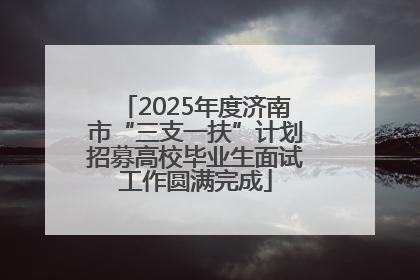 2025年度济南市“三支一扶”计划招募高校毕业生面试工作圆满完成