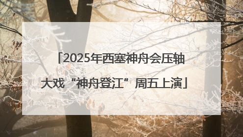 2025年西塞神舟会压轴大戏“神舟登江”周五上演