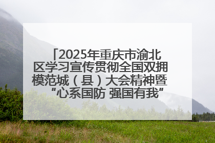 2025年重庆市渝北区学习宣传贯彻全国双拥模范城（县）大会精神暨“心系国防 强国有我”国防教育活动