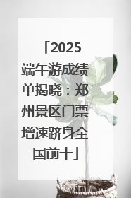 2025端午游成绩单揭晓：郑州景区门票增速跻身全国前十