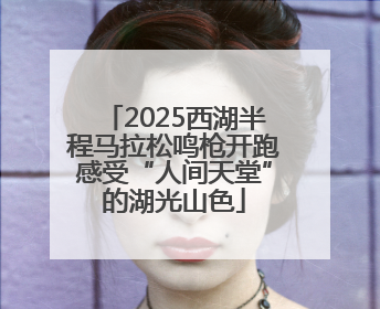 2025西湖半程马拉松鸣枪开跑感受“人间天堂”的湖光山色