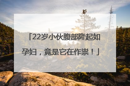 22岁小伙腹部隆起如孕妇，竟是它在作祟！