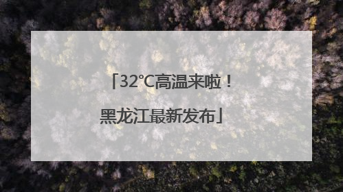 32℃高温来啦！黑龙江最新发布