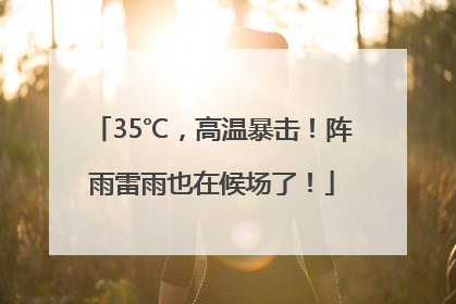 35℃，高温暴击！阵雨雷雨也在候场了！