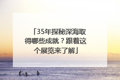 35年探秘深海取得哪些成就？跟着这个展览来了解