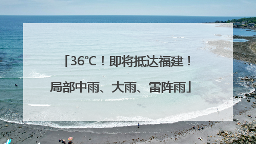 36℃!即将抵达福建!局部中雨、大雨、雷阵雨