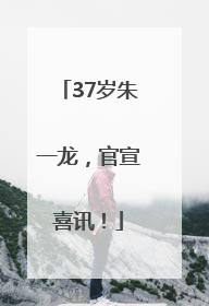 37岁朱一龙，官宣喜讯！