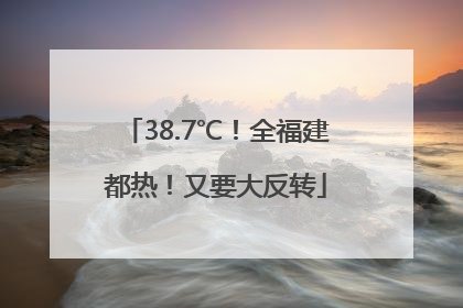 38.7℃！全福建都热！又要大反转