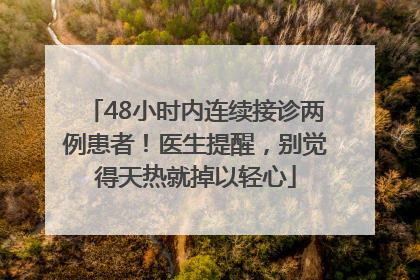 48小时内连续接诊两例患者！医生提醒，别觉得天热就掉以轻心