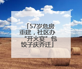 57岁危房重建，社区办“开火宴”包饺子庆乔迁