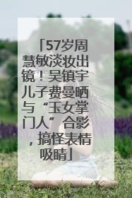 57岁周慧敏淡妆出镜！吴镇宇儿子费曼晒与“玉女掌门人”合影，搞怪表情吸睛