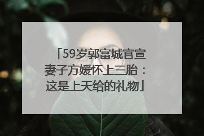 59岁郭富城官宣妻子方媛怀上三胎：这是上天给的礼物