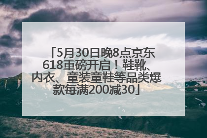 5月30日晚8点京东618重磅开启!鞋靴、内衣、童装童鞋等品类爆款每满200减30