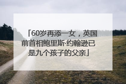 60岁再添一女，英国前首相鲍里斯·约翰逊已是九个孩子的父亲