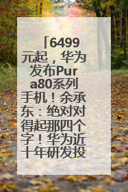 6499元起，华为发布Pura80系列手机！余承东：绝对对得起那四个字！华为近十年研发投入12490亿元