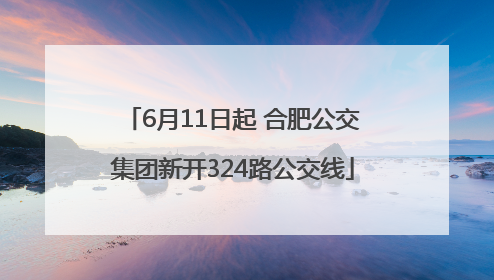 6月11日起 合肥公交集团新开324路公交线