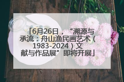 6月26日，“溯源与承流：舟山渔民画艺术（1983-2024）文献与作品展”即将开展
