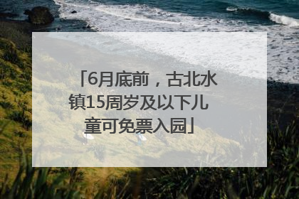 6月底前，古北水镇15周岁及以下儿童可免票入园