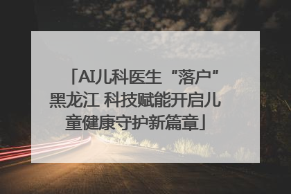 AI儿科医生“落户”黑龙江 科技赋能开启儿童健康守护新篇章
