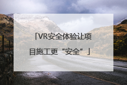 VR安全体验让项目施工更“安全”